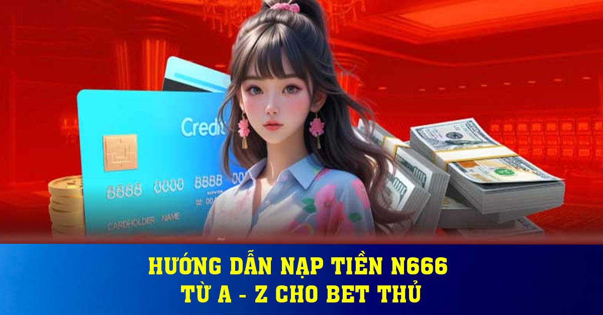 Hướng dẫn nạp tiền N666 Từ A - Z Cho Bet Thủ